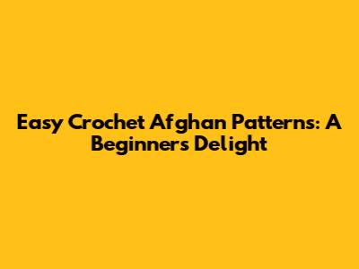 Easy Crochet Afghan Patterns: A Beginner's Delight