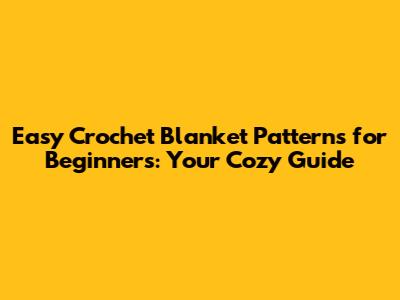 Easy Crochet Blanket Patterns for Beginners: Your Cozy Guide