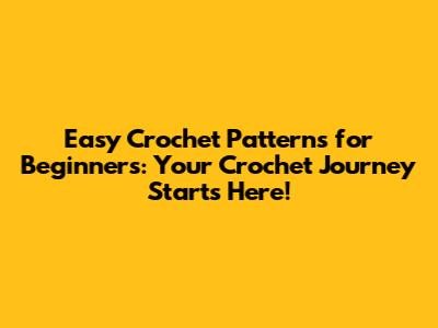 Easy Crochet Patterns for Beginners: Your Crochet Journey Starts Here!