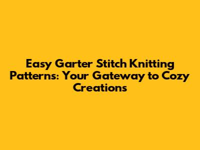 Easy Garter Stitch Knitting Patterns: Your Gateway to Cozy Creations