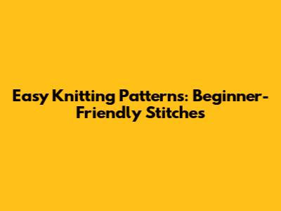 Easy Knitting Patterns: Beginner-Friendly Stitches