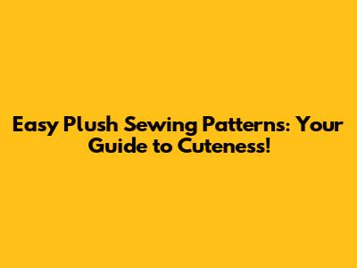 Easy Plush Sewing Patterns: Your Guide to Cuteness!