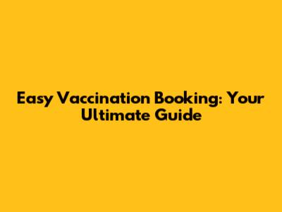 Easy Vaccination Booking: Your Ultimate Guide