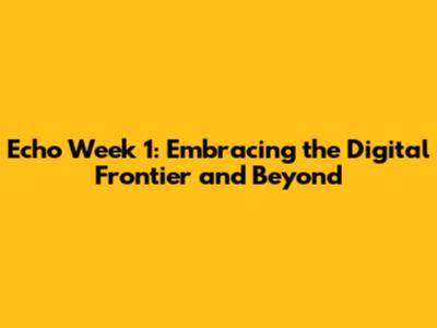 Echo Week 1: Embracing the Digital Frontier and Beyond