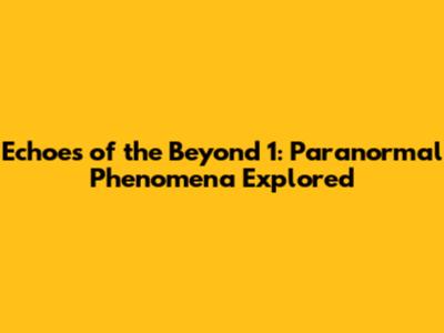 Echoes of the Beyond 1: Paranormal Phenomena Explored