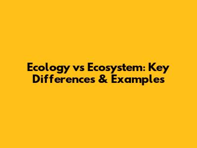 Ecology vs Ecosystem: Key Differences & Examples