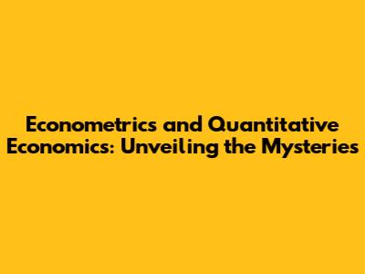 Econometrics and Quantitative Economics: Unveiling the Mysteries