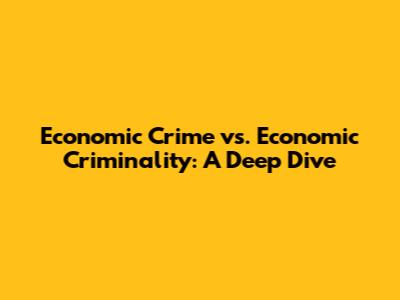 Economic Crime vs. Economic Criminality: A Deep Dive