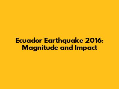 Ecuador Earthquake 2016: Magnitude and Impact