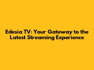 Edesia TV: Your Gateway to the Latest Streaming Experience