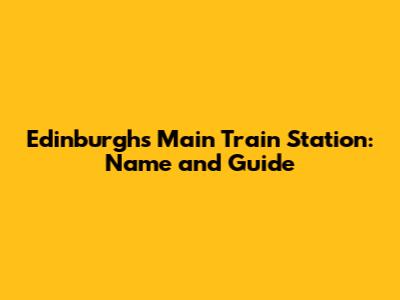Edinburgh's Main Train Station: Name and Guide