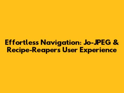 Effortless Navigation: Jo-JPEG & Recipe-Reapers User Experience