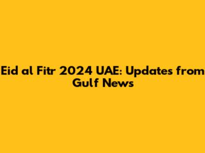 Eid al Fitr 2024 UAE: Updates from Gulf News