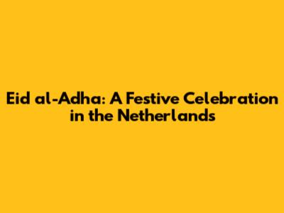 Eid al-Adha: A Festive Celebration in the Netherlands