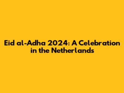 Eid al-Adha 2024: A Celebration in the Netherlands