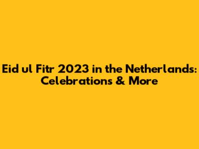 Eid ul Fitr 2023 in the Netherlands: Celebrations & More