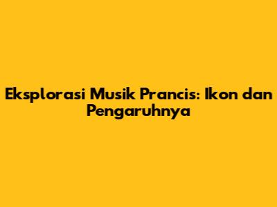 Eksplorasi Musik Prancis: Ikon dan Pengaruhnya