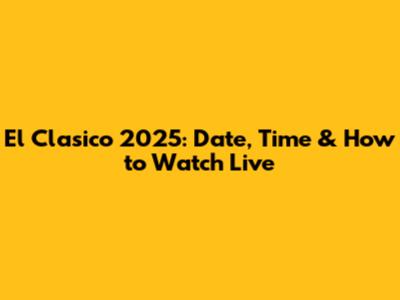 El Clasico 2025: Date, Time & How to Watch Live