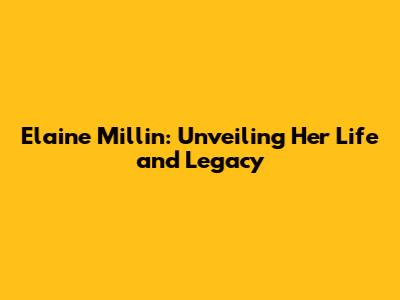 Elaine Millin: Unveiling Her Life and Legacy