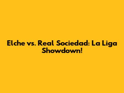 Elche vs. Real Sociedad: La Liga Showdown!
