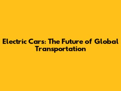 Electric Cars: The Future of Global Transportation