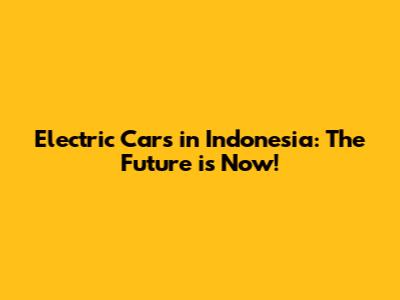Electric Cars in Indonesia: The Future is Now!