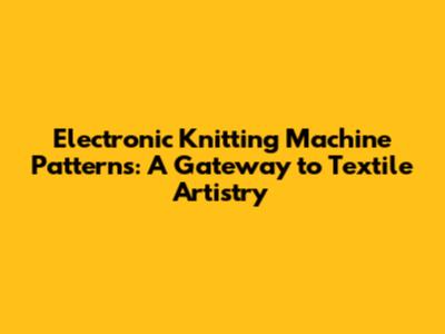 Electronic Knitting Machine Patterns: A Gateway to Textile Artistry