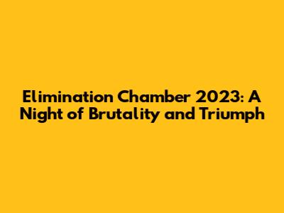 Elimination Chamber 2023: A Night of Brutality and Triumph
