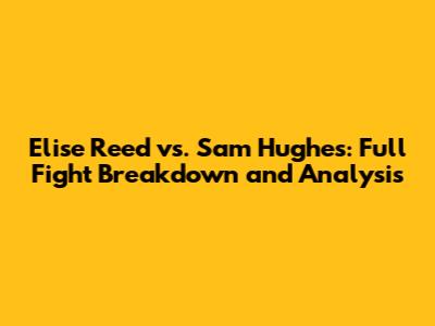 Elise Reed vs. Sam Hughes: Full Fight Breakdown and Analysis
