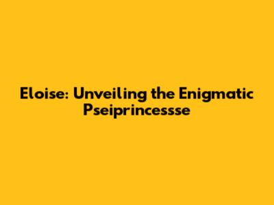 Eloise: Unveiling the Enigmatic Pseiprincessse