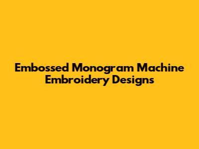 Embossed Monogram Machine Embroidery Designs