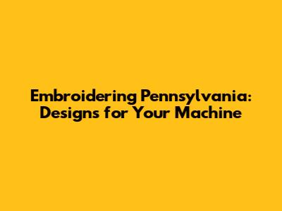 Embroidering Pennsylvania: Designs for Your Machine