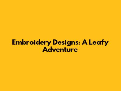 Embroidery Designs: A Leafy Adventure