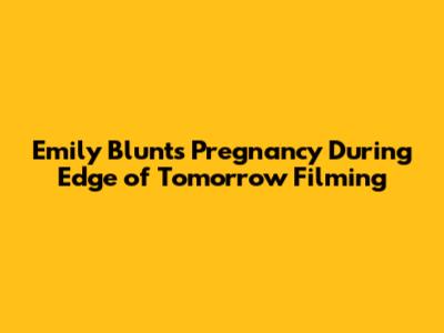 Emily Blunt's Pregnancy During Edge of Tomorrow Filming