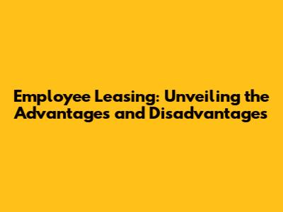 Employee Leasing: Unveiling the Advantages and Disadvantages