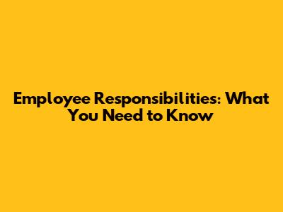 Employee Responsibilities: What You Need to Know