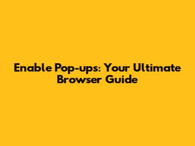 Enable Pop-ups: Your Ultimate Browser Guide