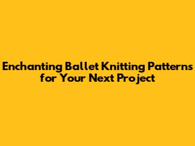 Enchanting Ballet Knitting Patterns for Your Next Project