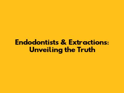 Endodontists & Extractions: Unveiling the Truth