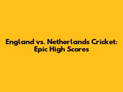 England vs. Netherlands Cricket: Epic High Scores