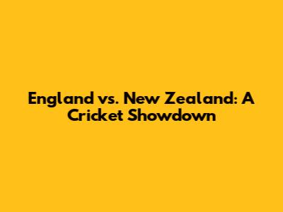 England vs. New Zealand: A Cricket Showdown