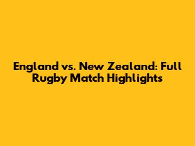 England vs. New Zealand: Full Rugby Match Highlights