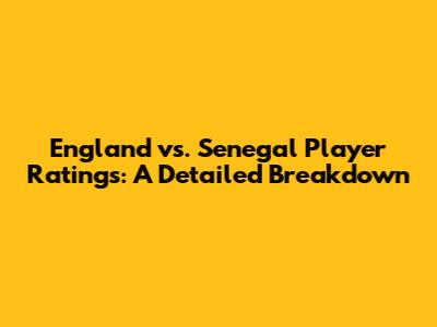 England vs. Senegal Player Ratings: A Detailed Breakdown