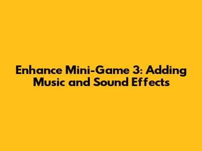 Enhance Mini-Game 3: Adding Music and Sound Effects