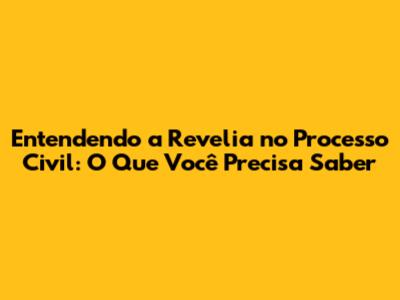 Entendendo a Revelia no Processo Civil: O Que Você Precisa Saber