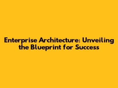 Enterprise Architecture: Unveiling the Blueprint for Success