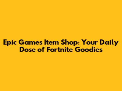 Epic Games Item Shop: Your Daily Dose of Fortnite Goodies