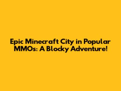Epic Minecraft City in Popular MMOs: A Blocky Adventure!