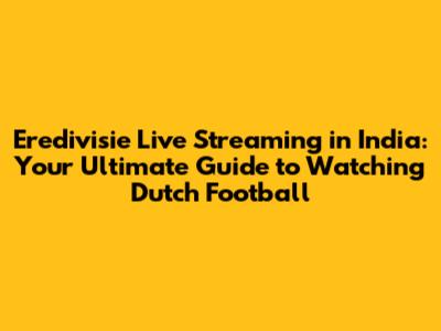 Eredivisie Live Streaming in India: Your Ultimate Guide to Watching Dutch Football