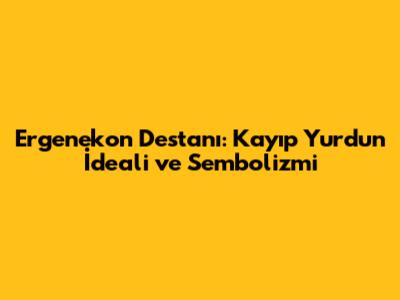 Ergenekon Destanı: Kayıp Yurdun İdeali ve Sembolizmi